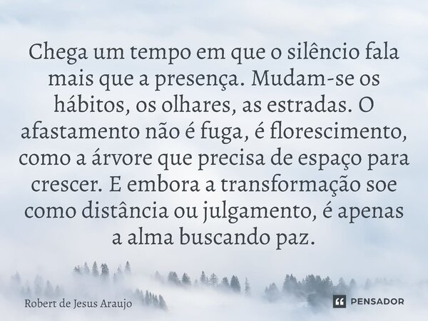 Chega um tempo em que o silêncio fala mais que a presença. Mudam-se os hábitos, os olhares, as estradas. O afastamento não é fuga, é florescimento, como a árvor... Frase de Robert de Jesus Araújo.
