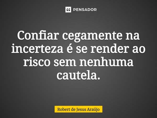⁠Confiar cegamente na incerteza é se render ao risco sem nenhuma cautela.... Frase de Robert de Jesus Araújo.