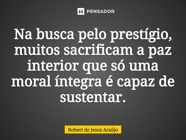 ⁠Na busca pelo prestígio, muitos sacrificam a paz interior que só uma moral íntegra é capaz de sustentar.... Frase de Robert de Jesus Araújo.