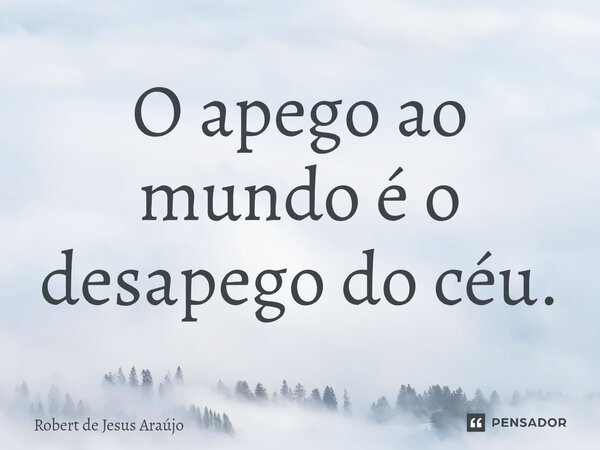 ⁠O apego ao mundo é o desapego do céu.... Frase de Robert de Jesus Araújo.