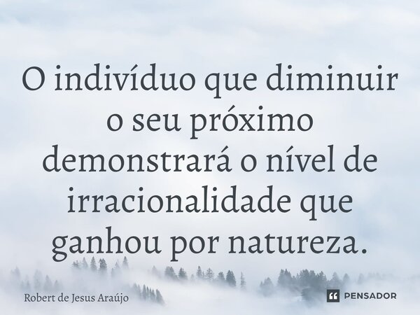 O indivíduo que diminuir o seu próximo demonstrará o nível de irracionalidade que ganhou por natureza.... Frase de Robert de Jesus Araújo.