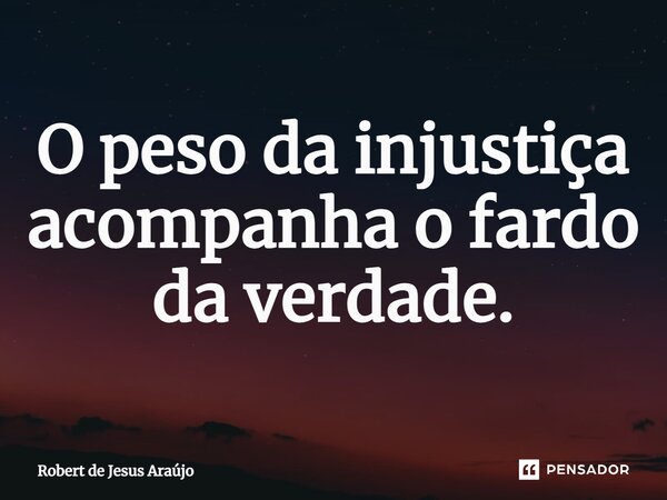 ⁠O peso da injustiça acompanha o fardo da verdade.... Frase de Robert de Jesus Araújo.