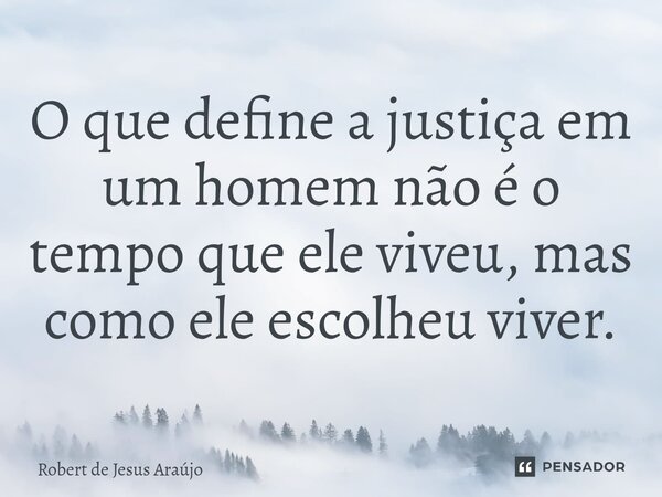 ⁠O que define a justiça em um homem não é o tempo que ele viveu, mas como ele escolheu viver.... Frase de Robert de Jesus Araújo.
