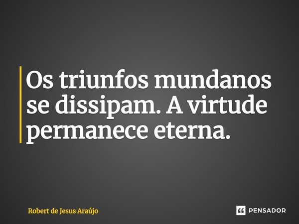 ⁠Os triunfos mundanos se dissipam. A virtude permanece eterna.... Frase de Robert de Jesus Araújo.