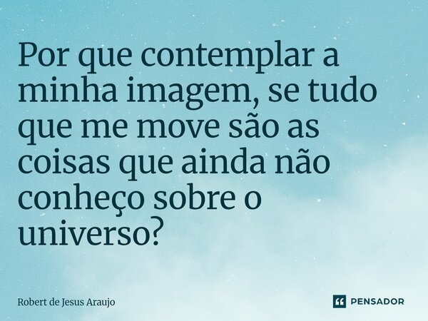 ⁠Por que contemplar a minha imagem, se tudo que me move são as coisas que ainda não conheço sobre o universo?... Frase de Robert de Jesus Araújo.