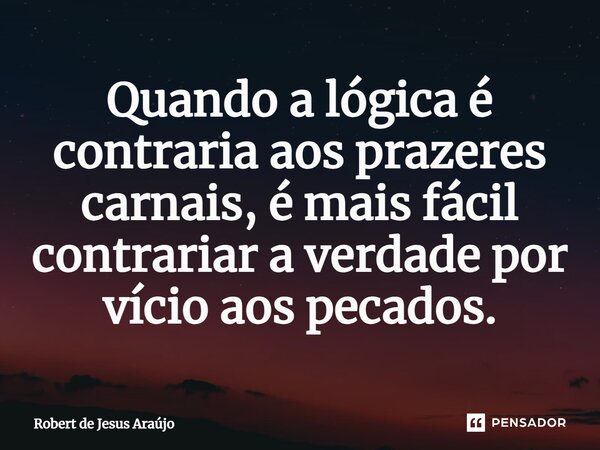 ⁠Quando a lógica é contraria aos prazeres carnais, é mais fácil contrariar a verdade por vício aos pecados.... Frase de Robert de Jesus Araújo.