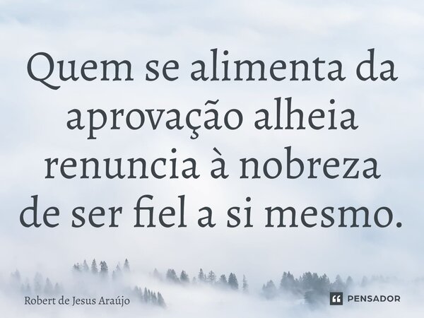 ⁠Quem se alimenta da aprovação alheia renuncia à nobreza de ser fiel a si mesmo.... Frase de Robert de Jesus Araújo.