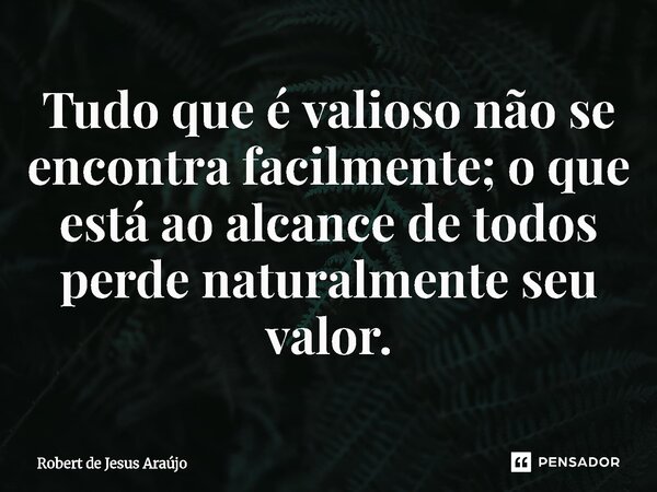 ⁠Tudo que é valioso não se encontra facilmente; o que está ao alcance de todos perde naturalmente seu valor.... Frase de Robert de Jesus Araújo.