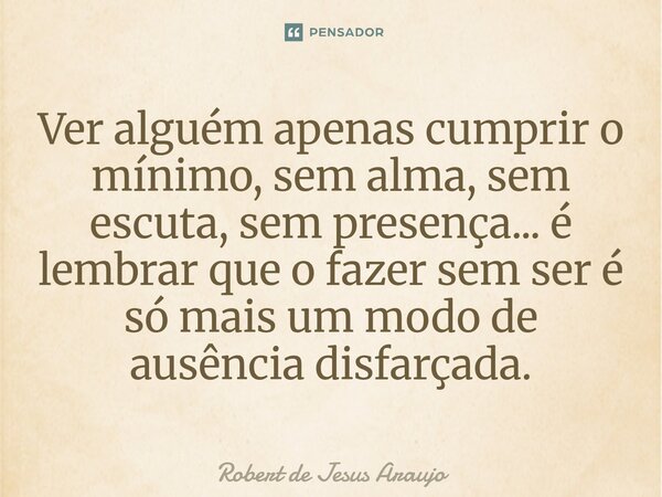 ⁠Ver alguém apenas cumprir o mínimo, sem alma, sem escuta, sem presença... é lembrar que o fazer sem ser é só mais um modo de ausência disfarçada.... Frase de Robert de Jesus Araújo.