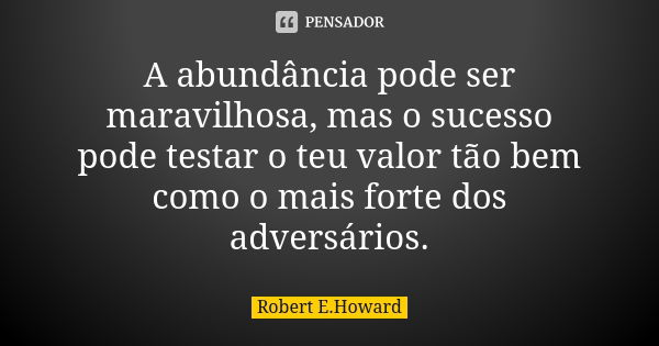 A abundância pode ser maravilhosa, mas o sucesso pode testar o teu valor tão bem como o mais forte dos adversários.... Frase de Robert E. Howard.