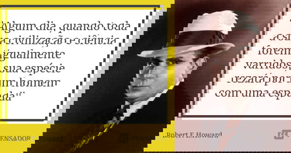 "Algum dia, quando toda a sua civilização e ciência forem igualmente varridos, sua espécie rezará por um homem com uma espada"... Frase de Robert E. Howard.