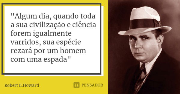 "Algum dia, quando toda a sua civilização e ciência forem igualmente varridos, sua espécie rezará por um homem com uma espada"... Frase de Robert E. Howard.