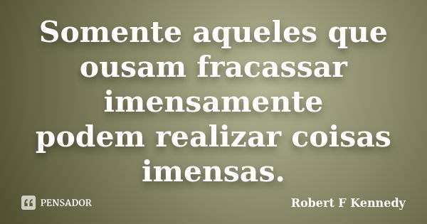 Somente aqueles que ousam fracassar imensamente podem realizar coisas imensas.... Frase de Robert F. Kennedy.