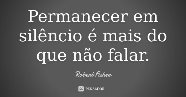 Permanecer em silêncio é mais do que não falar.... Frase de Robert Fisher.