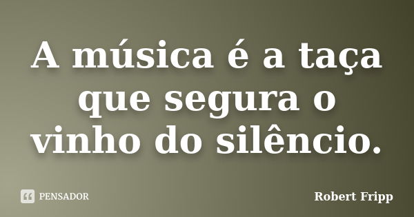 A música é a taça que segura o vinho do silêncio.... Frase de Robert Fripp.