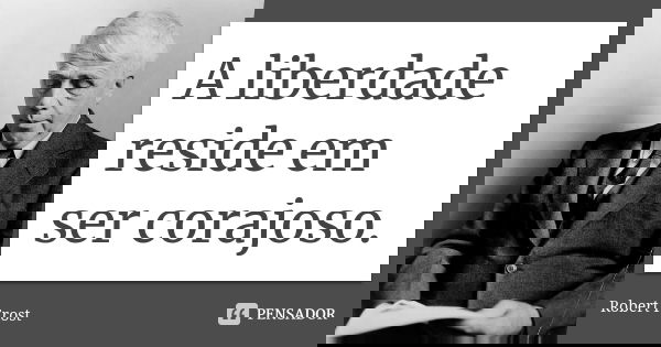 A liberdade reside em ser corajoso.... Frase de Robert Frost.