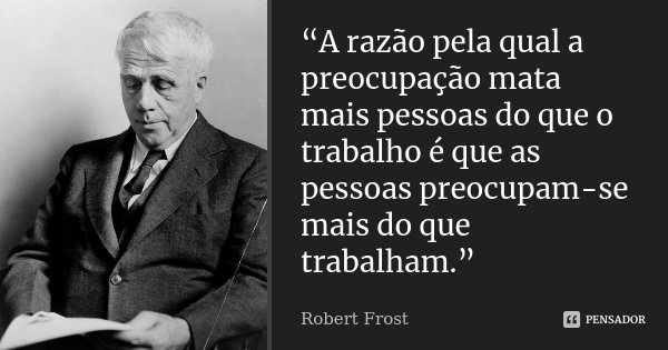 “A razão pela qual a preocupação mata mais pessoas do que o trabalho é que as pessoas preocupam-se mais do que trabalham.”... Frase de Robert Frost.