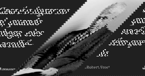 Casa é o lugar no qual, quando você chega, eles têm que acolhê-lo.... Frase de Robert Frost.