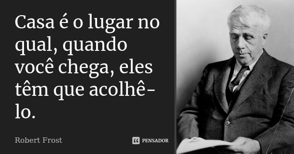 Casa é o lugar no qual, quando você chega, eles têm que acolhê-lo.... Frase de Robert Frost.