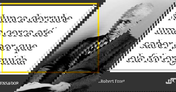 Nunca derrube uma cerca até saber por que ela foi erguida.... Frase de Robert Frost.