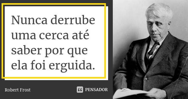 Nunca derrube uma cerca até saber por que ela foi erguida.... Frase de Robert Frost.