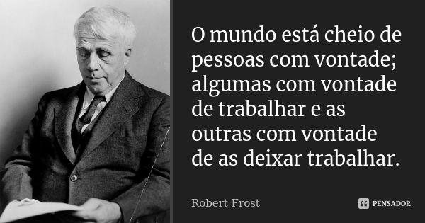 O mundo está cheio de pessoas com vontade; algumas com vontade de trabalhar e as outras com vontade de as deixar trabalhar.... Frase de Robert Frost.