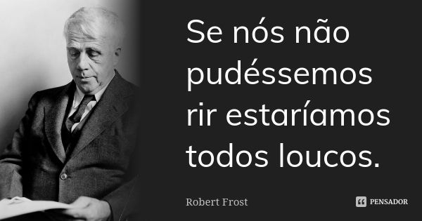 Se nós não pudéssemos rir estaríamos todos loucos.... Frase de Robert Frost.