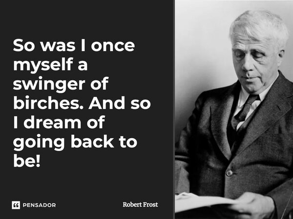 So was I once myself a swinger of birches. And so I dream of going back to be!... Frase de Robert Frost.