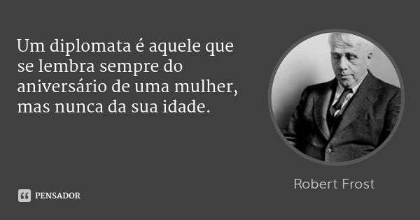 Um diplomata é aquele que se lembra sempre do aniversário de uma mulher, mas nunca da sua idade.... Frase de Robert Frost.