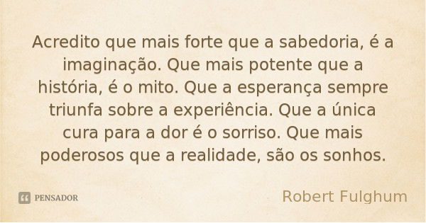 Acredito que mais forte que a sabedoria, é a imaginação. Que mais potente que a história, é o mito. Que a esperança sempre triunfa sobre a experiência. Que a ún... Frase de Robert Fulghum.
