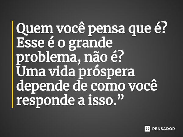 ⁠Quem você pensa que é? Esse é o grande problema, não é? Uma vida próspera depende de como você responde a isso.”... Frase de Robert Fulghum.