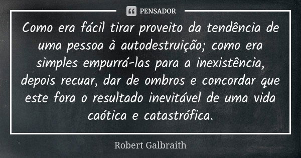 Como era fácil tirar proveito da tendência de uma pessoa à autodestruição; como era simples empurrá-las para a inexistência, depois recuar, dar de ombros e conc... Frase de Robert Galbraith.