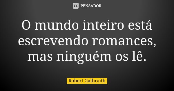 O mundo inteiro está escrevendo romances, mas ninguém os lê.... Frase de Robert Galbraith.