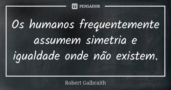 Os humanos frequentemente assumem simetria e igualdade onde não existem.... Frase de Robert Galbraith.