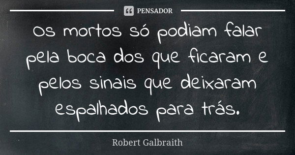 Os mortos só podiam falar pela boca dos que ficaram e pelos sinais que deixaram espalhados para trás.... Frase de Robert Galbraith.