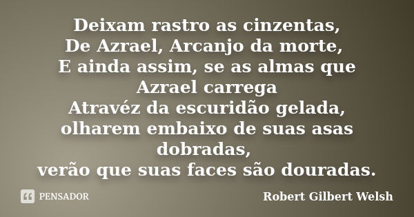 Deixam rastro as cinzentas,
De Azrael, Arcanjo da morte, E ainda assim, se as almas que Azrael carrega
Atravéz da escuridão gelada,
olharem embaixo de suas asas... Frase de Robert Gilbert Welsh.