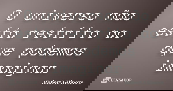 O universo não está restrito ao que podemos imaginar... Frase de Robert Gilmore.