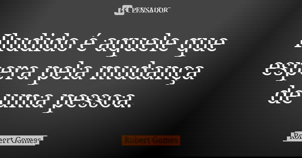 Iludido é aquele que espera pela mudança de uma pessoa.... Frase de Robert Gomes.