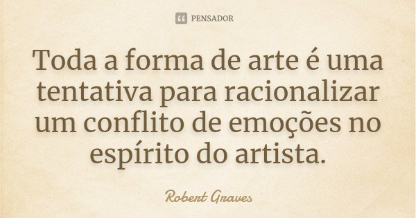 Toda a forma de arte é uma tentativa para racionalizar um conflito de emoções no espírito do artista.... Frase de Robert Graves.