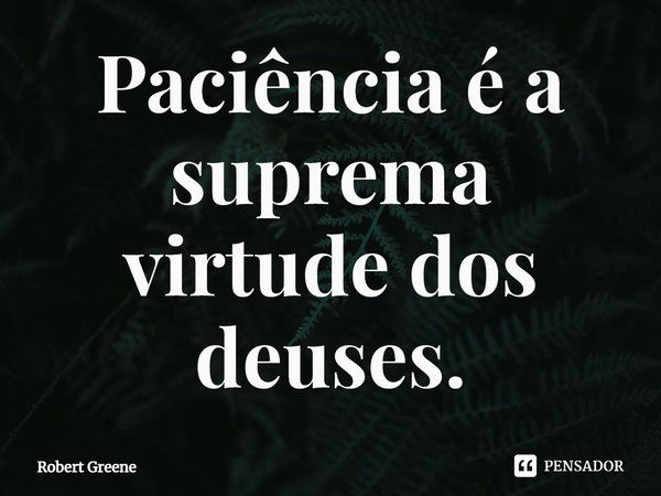 Paciência é a suprema virtude dos deuses.⁠... Frase de Robert Greene.