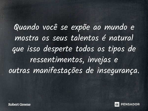 ⁠Quando você se expõe ao mundo e mostra os seus talentos é natural que isso desperte todos os tipos de ressentimentos, invejas e outras manifestações de insegur... Frase de Robert Greene.