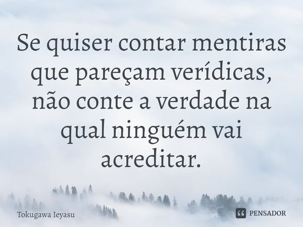 ⁠Se quiser contar mentiras que pareçam verídicas, não conte a verdade na qual ninguém vai acreditar.... Frase de Tokugawa Ieyasu.