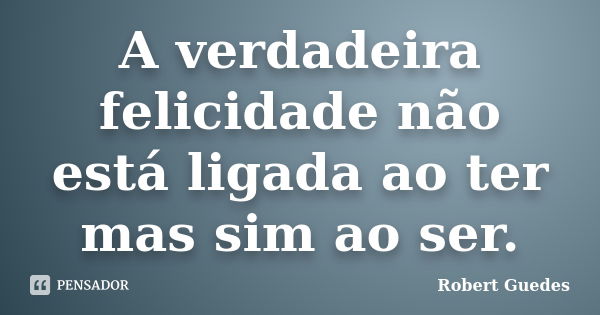 A verdadeira felicidade não está ligada ao ter mas sim ao ser.... Frase de Robert Guedes.