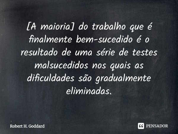 ⁠[A maioria] do trabalho que é finalmente bem-sucedido é o resultado de uma série de testes malsucedidos nos quais as dificuldades são gradualmente eliminadas.... Frase de Robert H. Goddard.