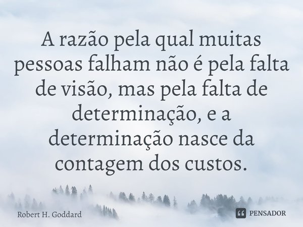 ⁠A razão pela qual muitas pessoas falham não é pela falta de visão, mas pela falta de determinação, e a determinação nasce da contagem dos custos.... Frase de Robert H. Goddard.