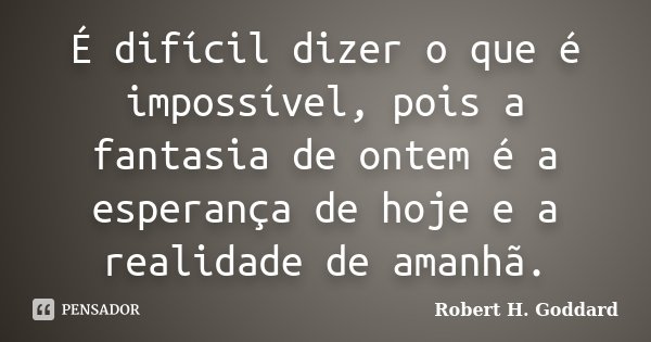 É difícil dizer o que é impossível, pois a fantasia de ontem é a esperança de hoje e a realidade de amanhã.... Frase de Robert H. Goddard.
