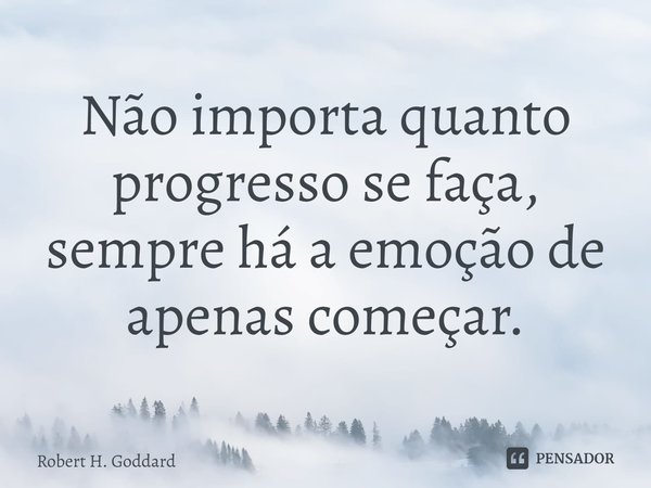 ⁠Não importa quanto progresso se faça, sempre há a emoção de apenas começar.... Frase de Robert H. Goddard.