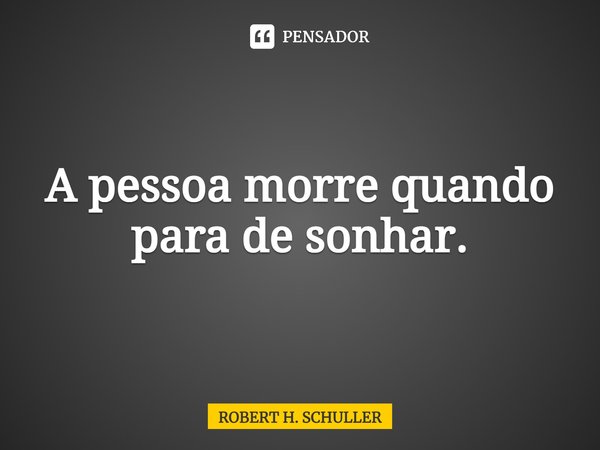 ⁠A pessoa morre quando para de sonhar.... Frase de Robert H. Schuller.