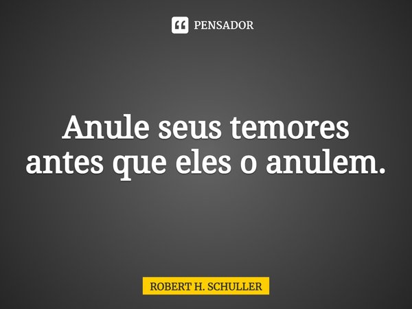 ⁠Anule seus temores antes que eles o anulem.... Frase de Robert H. Schuller.