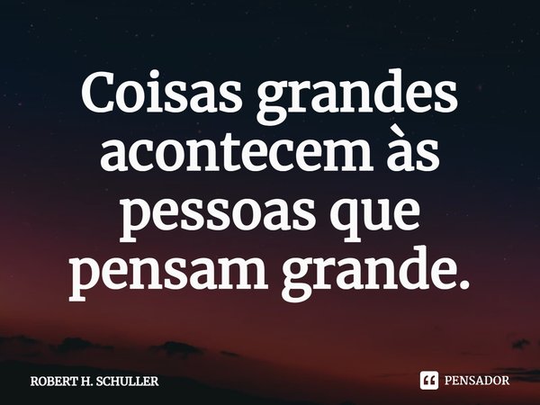 ⁠Coisas grandes acontecem às pessoas que pensam grande.... Frase de Robert H. Schuller.